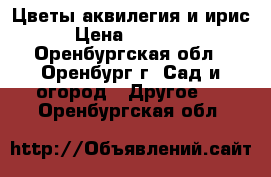 Цветы аквилегия и ирис › Цена ­ 50-100 - Оренбургская обл., Оренбург г. Сад и огород » Другое   . Оренбургская обл.